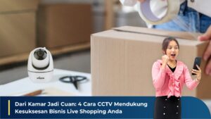 Dari Kamar Jadi Cuan: 4 Cara CCTV Mendukung Kesuksesan Bisnis Live Shopping Anda